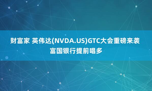 财富家 英伟达(NVDA.US)GTC大会重磅来袭 富国银行提前唱多