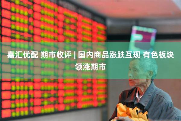 嘉汇优配 期市收评 | 国内商品涨跌互现 有色板块领涨期市