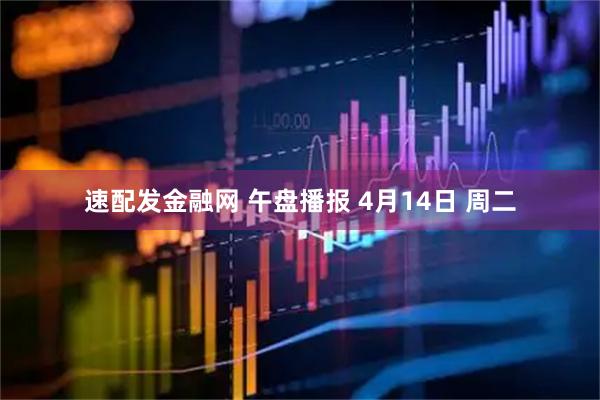 速配发金融网 午盘播报 4月14日 周二