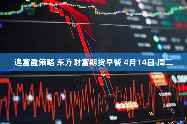 逸富盈策略 东方财富期货早餐 4月14日 周二