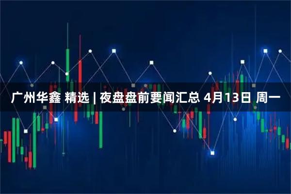 广州华鑫 精选 | 夜盘盘前要闻汇总 4月13日 周一