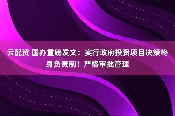 云配资 国办重磅发文:实行政府投资项目决策终身负责制!严格审批管理