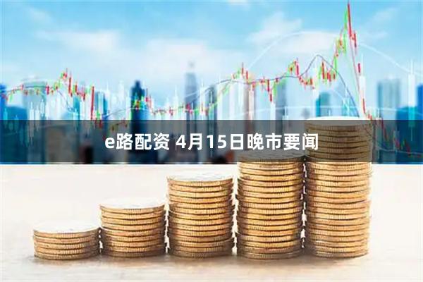 e路配资 4月15日晚市要闻