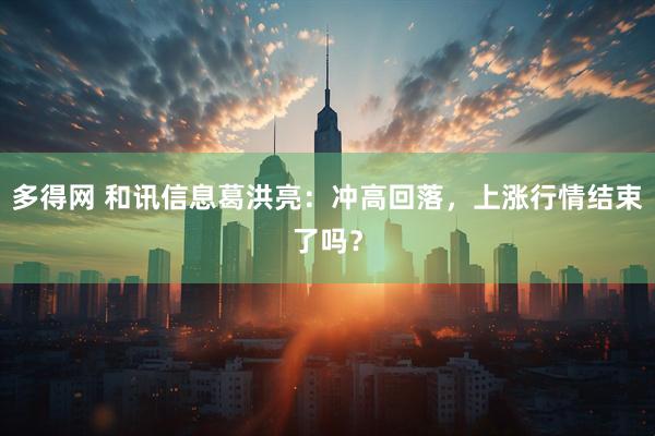 多得网 和讯信息葛洪亮：冲高回落，上涨行情结束了吗？