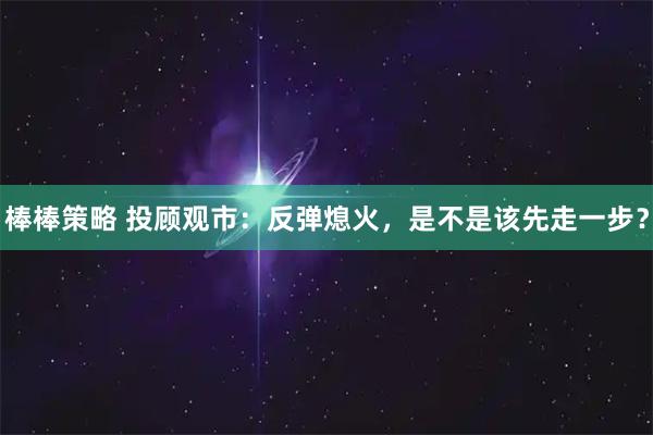 棒棒策略 投顾观市：反弹熄火，是不是该先走一步？