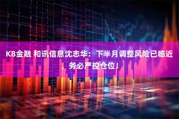 K8金融 和讯信息沈志华：下半月调整风险已临近，务必严控仓位！