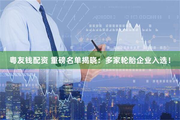 粤友钱配资 重磅名单揭晓:多家轮胎企业入选!