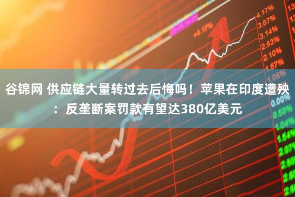 谷锦网 供应链大量转过去后悔吗！苹果在印度遭殃：反垄断案罚款有望达380亿美元