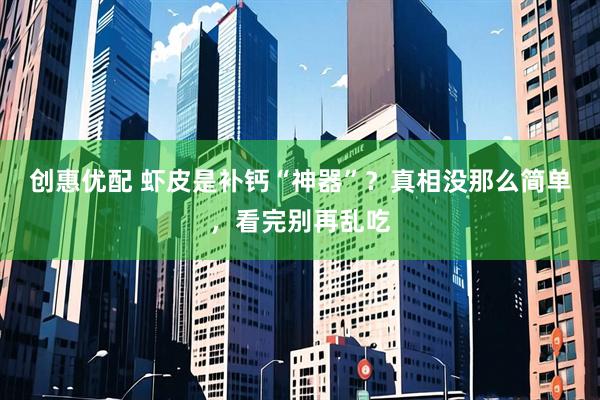 创惠优配 虾皮是补钙“神器”？真相没那么简单，看完别再乱吃