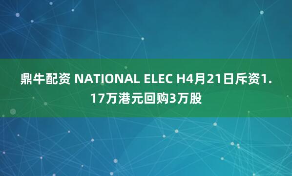 鼎牛配资 NATIONAL ELEC H4月21日斥资1.17万港元回购3万股