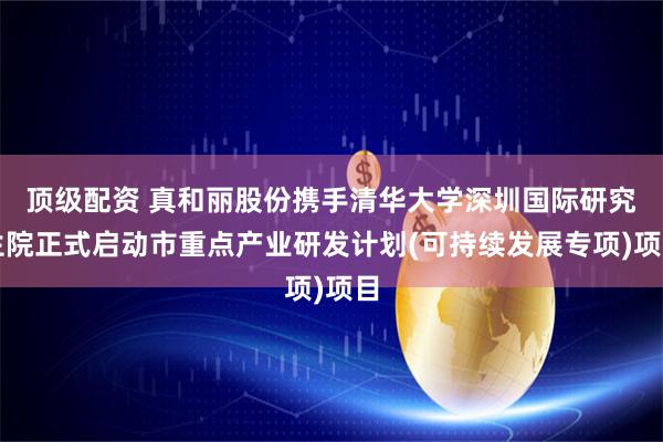 顶级配资 真和丽股份携手清华大学深圳国际研究生院正式启动市重点产业研发计划(可持续发展专项)项目