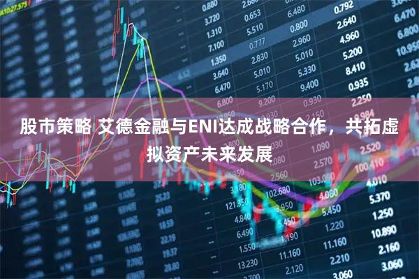 股市策略 艾德金融与ENI达成战略合作，共拓虚拟资产未来发展