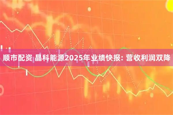 顺市配资 晶科能源2025年业绩快报: 营收利润双降
