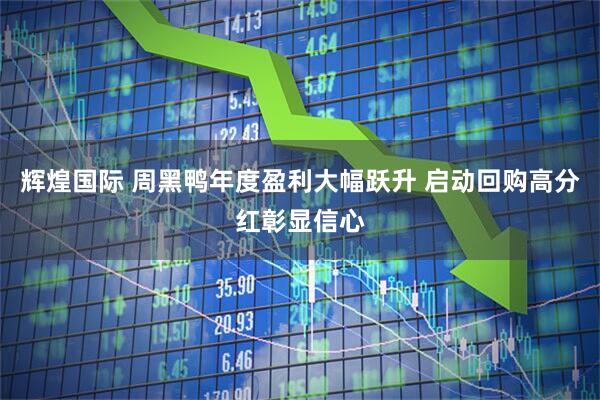 辉煌国际 周黑鸭年度盈利大幅跃升 启动回购高分红彰显信心