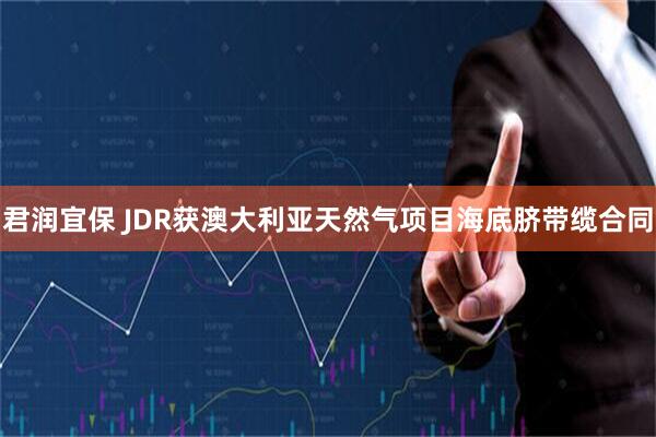 君润宜保 JDR获澳大利亚天然气项目海底脐带缆合同