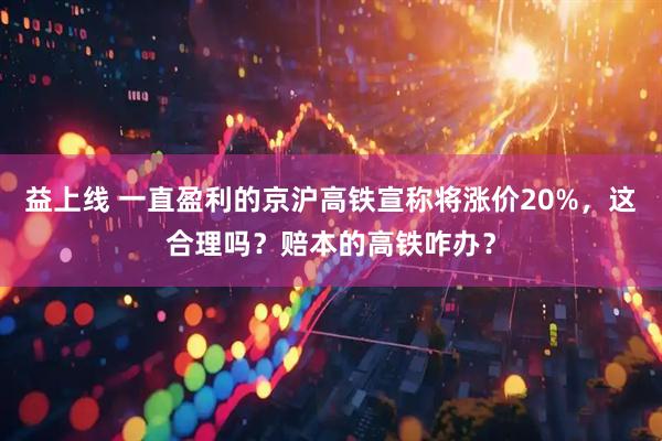 益上线 一直盈利的京沪高铁宣称将涨价20%，这合理吗？赔本的高铁咋办？
