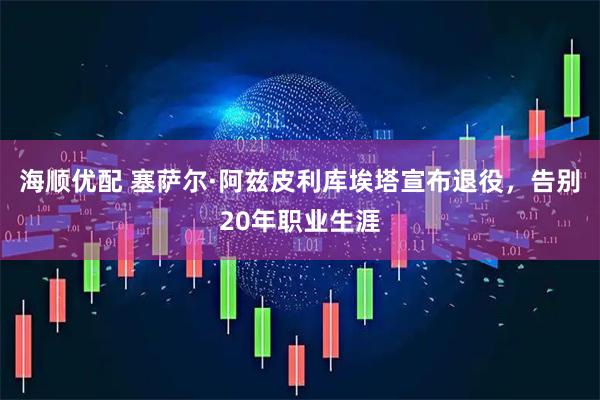 海顺优配 塞萨尔·阿兹皮利库埃塔宣布退役，告别20年职业生涯