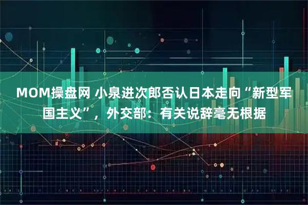 MOM操盘网 小泉进次郎否认日本走向“新型军国主义”，外交部：有关说辞毫无根据