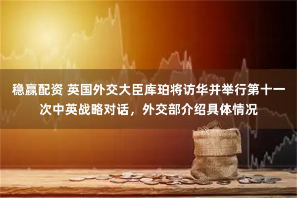 稳赢配资 英国外交大臣库珀将访华并举行第十一次中英战略对话，外交部介绍具体情况