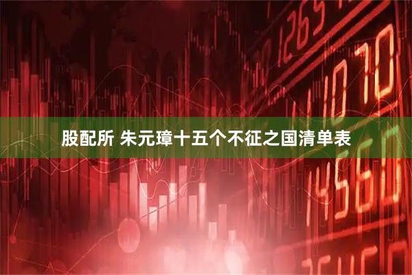 股配所 朱元璋十五个不征之国清单表