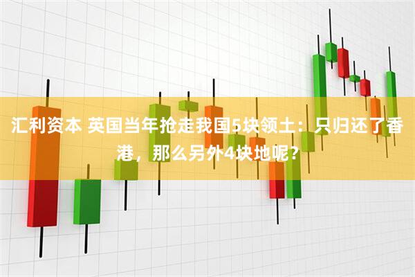 汇利资本 英国当年抢走我国5块领土：只归还了香港，那么另外4块地呢？