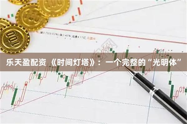 乐天盈配资 《时间灯塔》:一个完整的“光明体”