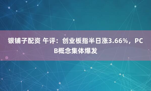 银铺子配资 午评：创业板指半日涨3.66%，PCB概念集体爆发