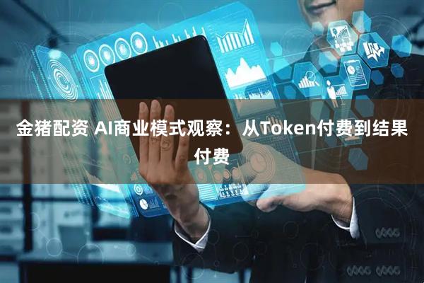 金猪配资 AI商业模式观察：从Token付费到结果付费