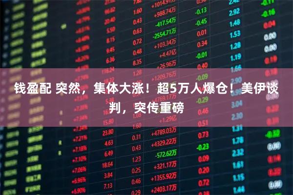 钱盈配 突然,集体大涨!超5万人爆仓!美伊谈判,突传重磅