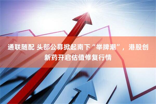 通联随配 头部公募掀起南下“举牌潮”，港股创新药开启估值修复行情