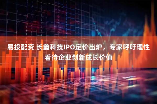 易投配资 长鑫科技IPO定价出炉，专家呼吁理性看待企业创新成长价值