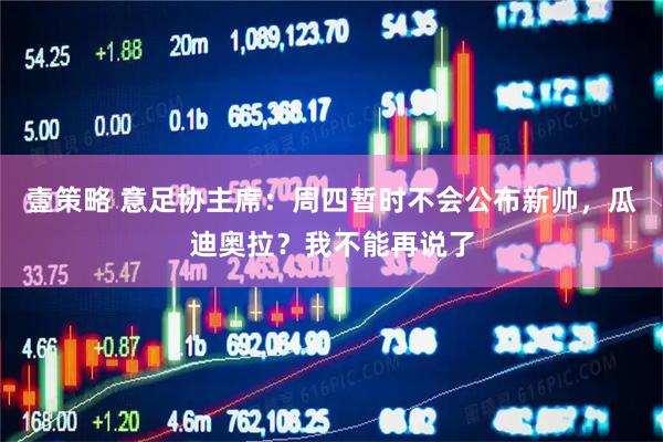 壹策略 意足协主席：周四暂时不会公布新帅，瓜迪奥拉？我不能再说了
