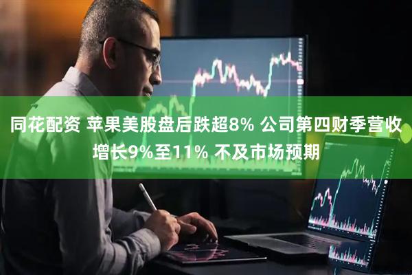 同花配资 苹果美股盘后跌超8% 公司第四财季营收增长9%至11% 不及市场预期